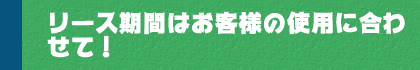 リース期間はお客様の使用に合わせて！